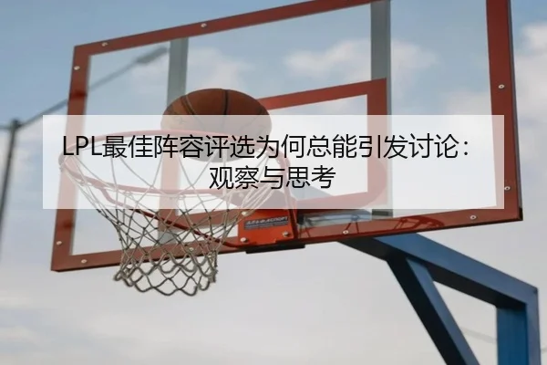 LPL最佳阵容评选为何总能引发讨论：观察与思考